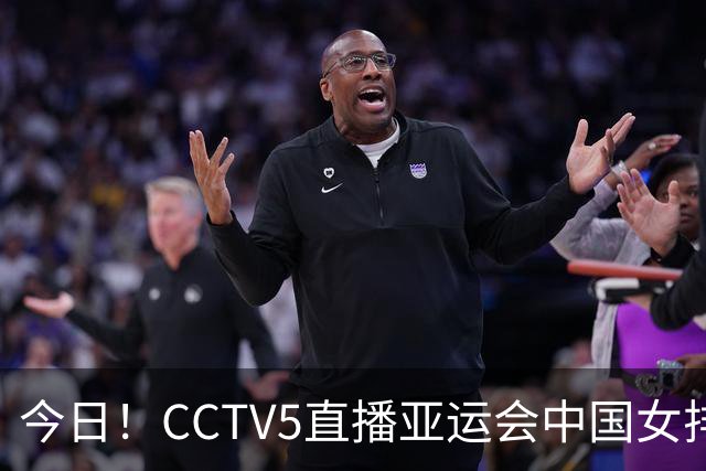 今日！CCTV5直播亚运会中国女排+中超，5+转中国男篮，网络转大连鲲城+曼城+尤文等