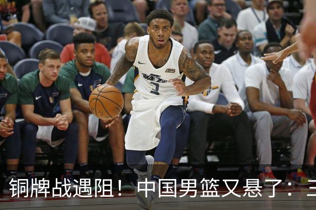 铜牌战遇阻！中国男篮又悬了：三项数据齐拉胯，郭士强变阵失败！